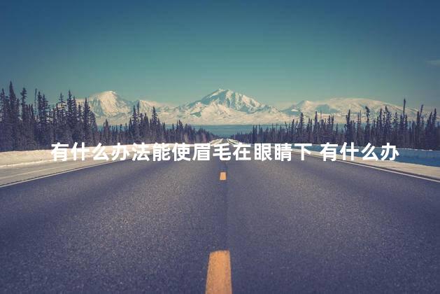 有什么办法能使眉毛在眼睛下 有什么办法能让眉毛变浓